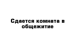 Сдается комната в общежитие